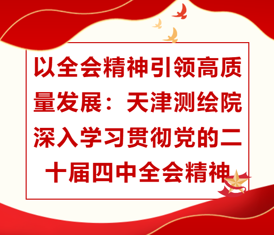 以全會精神引領(lǐng)高質(zhì)量發(fā)展：天津測繪院深入學(xué)習(xí)貫徹黨的二十屆四中全會精神